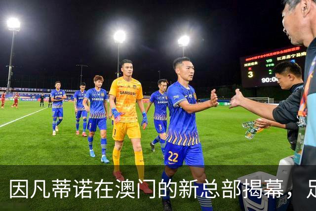 因凡蒂诺在澳门的新总部揭幕，足球梦想从这里启航！